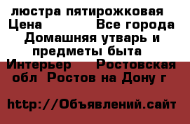 люстра пятирожковая › Цена ­ 4 500 - Все города Домашняя утварь и предметы быта » Интерьер   . Ростовская обл.,Ростов-на-Дону г.